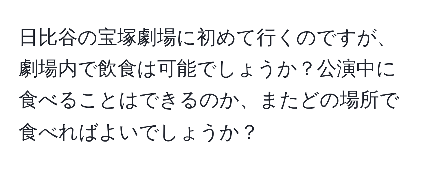 日比谷の宝塚劇場に初めて行くのですが、劇場内で飲食は可能でしょうか？公演中に食べることはできるのか、またどの場所で食べればよいでしょうか？