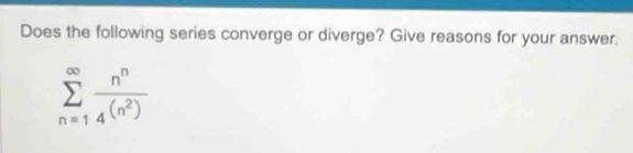 Does the following series converge or diverge? Give reasons for your answer.
sumlimits _(n=1)^(∈fty) n^n/4(n^2) 