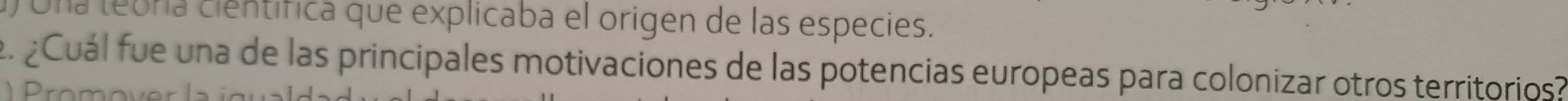 Una teora científica que explicaba el origen de las especies. 
. ¿Cuál fue una de las principales motivaciones de las potencias europeas para colonizar otros territorios 
o o r