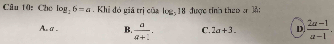 Cho log _26=a. Khi đó giá trị của log _318 được tính theo a là:
A. a. B.  a/a+1 .  (2a-1)/a-1 .
C. 2a+3. D