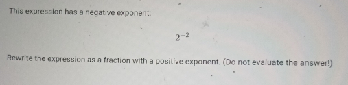 This expression has a negative exponent:
2^(-2)
Rewrite the expression as a fraction with a positive exponent. (Do not evaluate the answer!)