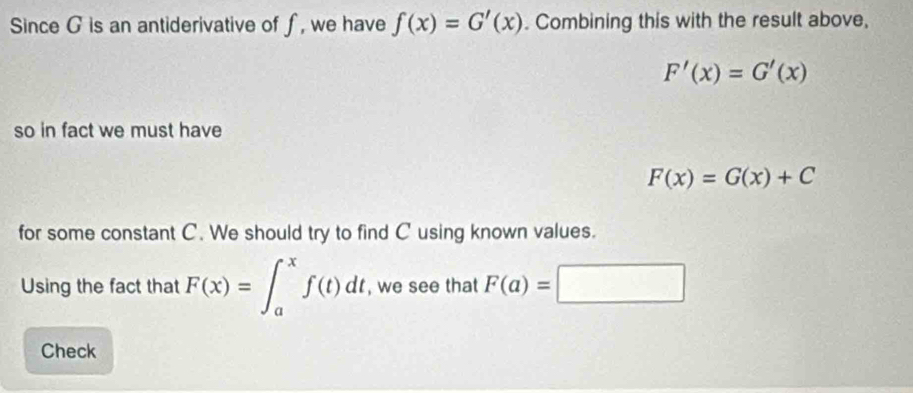 Since G is an antiderivative of f, we have f(x)=G'(x). Combining this with the result above,
F'(x)=G'(x)
so in fact we must have
F(x)=G(x)+C
for some constant C. We should try to find C using known values. 
Using the fact that F(x)=∈t _a^xf(t)dt , we see that F(a)=□
Check