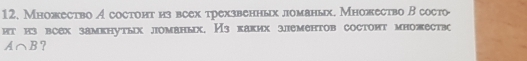 12, Множество A состонт из всех трехзвенных ломаных. Множество В состо· 
hт из всех замкнутых ломаных. Из каких злементов состоит множеств(
A∩ B ?