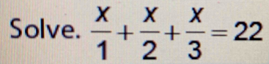 Solve.  x/1 + x/2 + x/3 =22