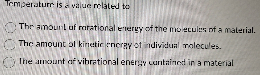 Temperature is a value related to
The amount of rotational energy of the molecules of a material.
The amount of kinetic energy of individual molecules.
The amount of vibrational energy contained in a material