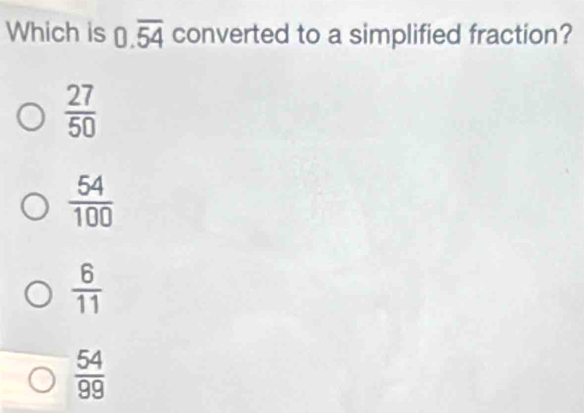 Which is 0.overline 54 converted to a simplified fraction?
 27/50 
 54/100 
 6/11 
 54/99 