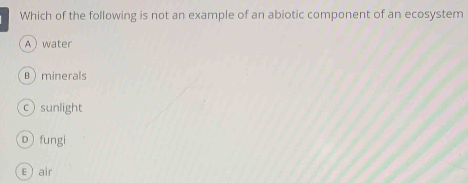 Which of the following is not an example of an abiotic component of an ecosystem
Awater
B minerals
c) sunlight
D fungi
Eair