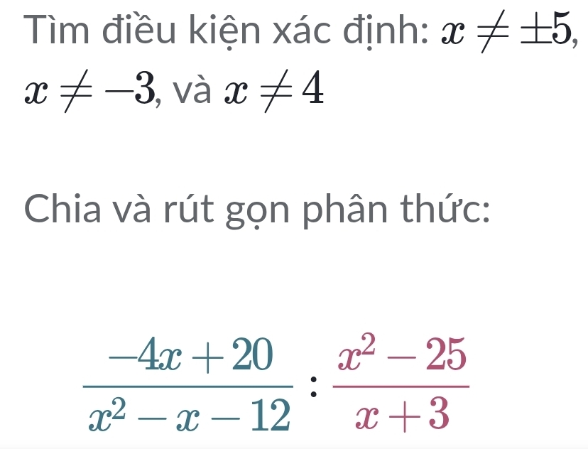 Tìm điều kiện xác định: x!= ± 5,
x!= -3 , và x!= 4
Chia và rút gọn phân thức:
 (-4x+20)/x^2-x-12 : (x^2-25)/x+3 