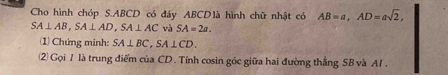 Cho hình chóp S. ABCD có đáy ABCDlà hình chữ nhật có AB=a, AD=asqrt(2),
SA⊥ AB, SA⊥ AD, SA⊥ AC và SA=2a. 
(1) Chứng minh: SA⊥ BC, SA⊥ CD. 
(2) Gọi I là trung điểm của CD. Tính cosin góc giữa hai đường thẳng SB và AI .