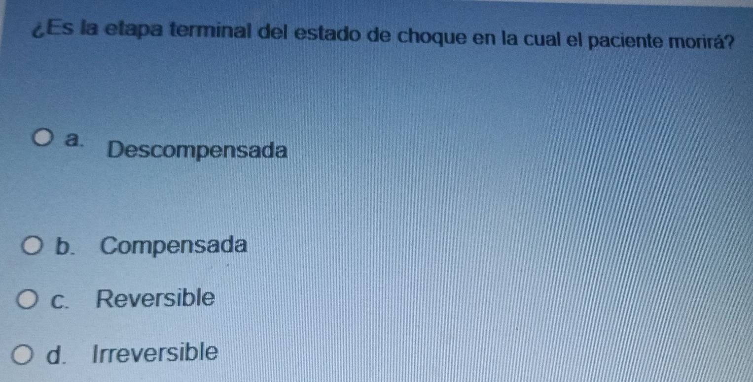 ¿Es la etapa terminal del estado de choque en la cual el paciente morirá?
a. Descompensada
b. Compensada
c. Reversible
d. Irreversible