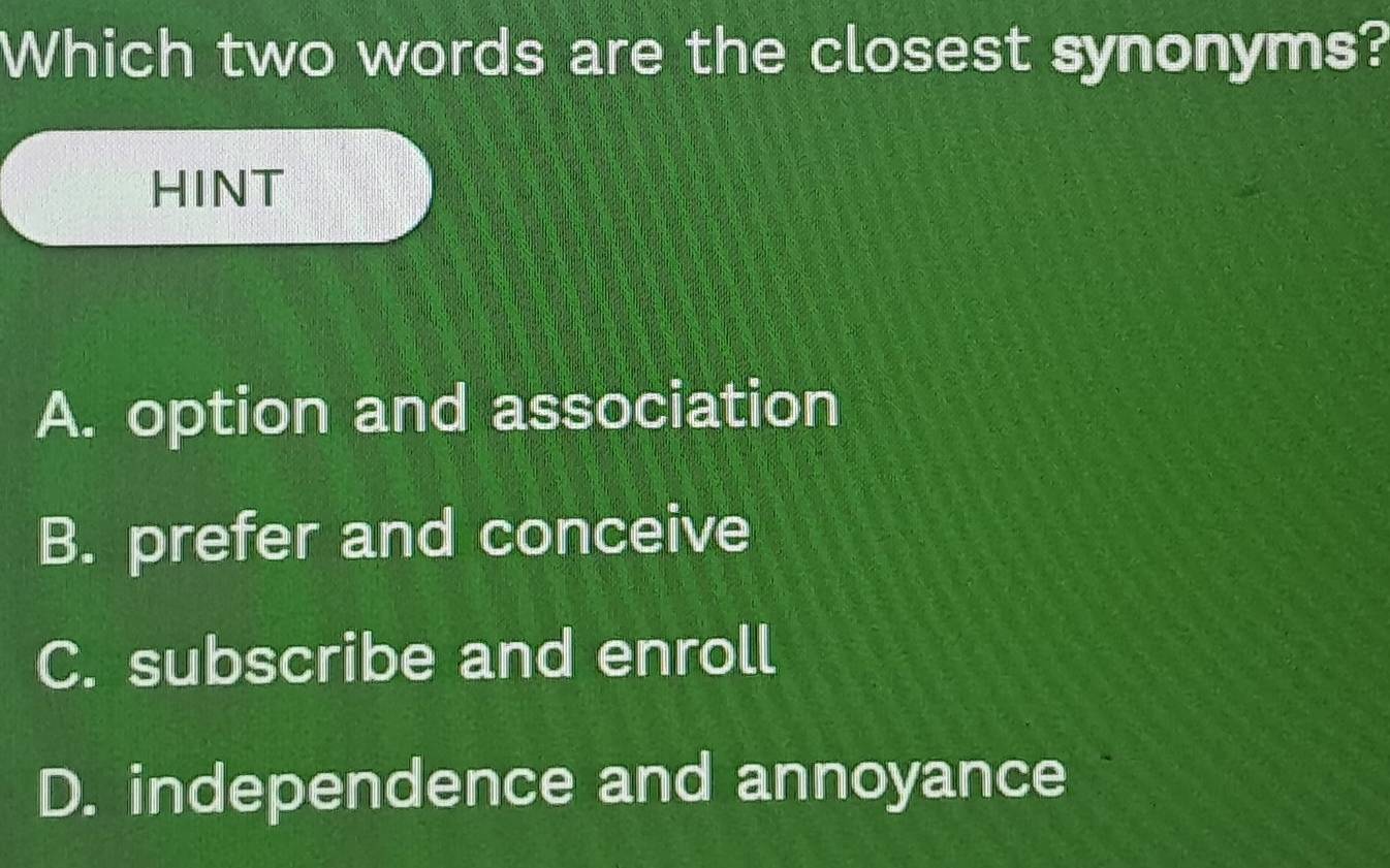 Which two words are the closest synonyms?
HINT
A. option and association
B. prefer and conceive
C. subscribe and enroll
D. independence and annoyance