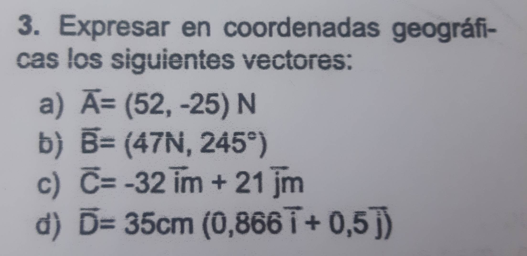 Expresar en coordenadas geográfi- 
cas los siguientes vectores: 
a) overline A=(52,-25)N
b) vector B=(47N,245°)
c) vector C=-32vector im+21vector jm
d) overline D=35cm(0,866overline i+0,5overline j)