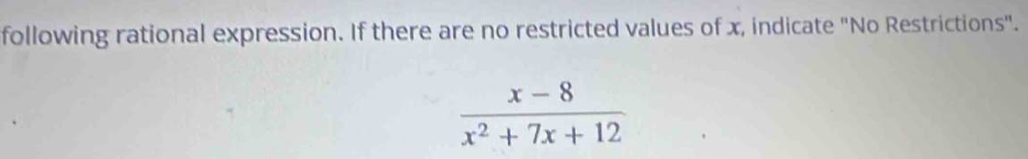 following rational expression. If there are no restricted values of x, indicate "No Restrictions".
 (x-8)/x^2+7x+12 