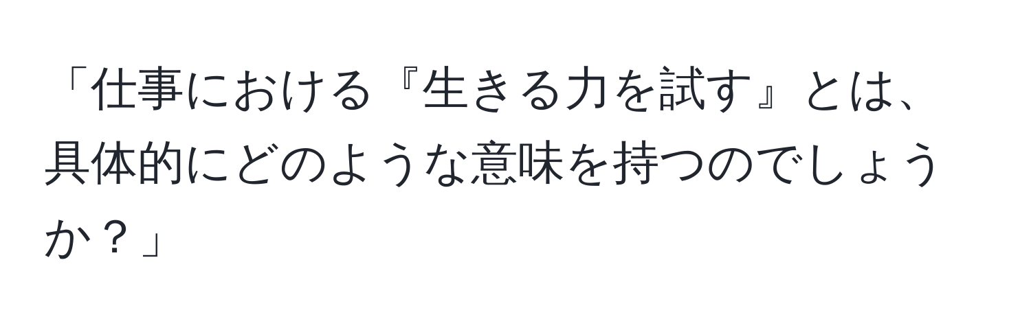 「仕事における『生きる力を試す』とは、具体的にどのような意味を持つのでしょうか？」