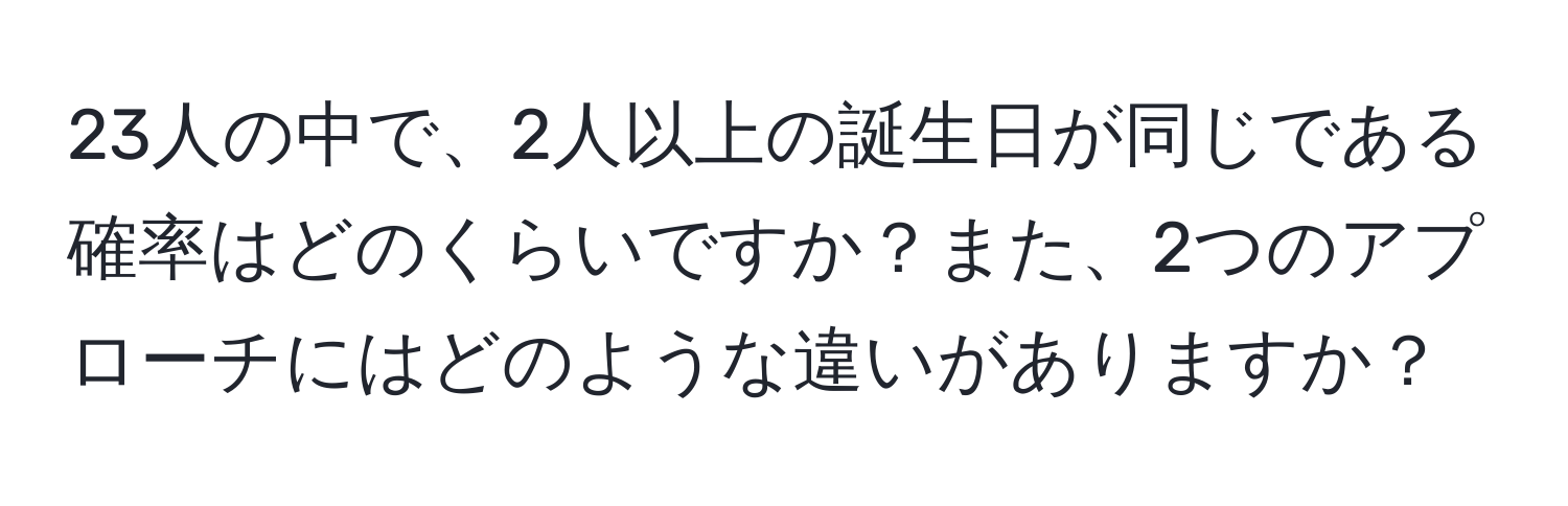 23人の中で、2人以上の誕生日が同じである確率はどのくらいですか？また、2つのアプローチにはどのような違いがありますか？