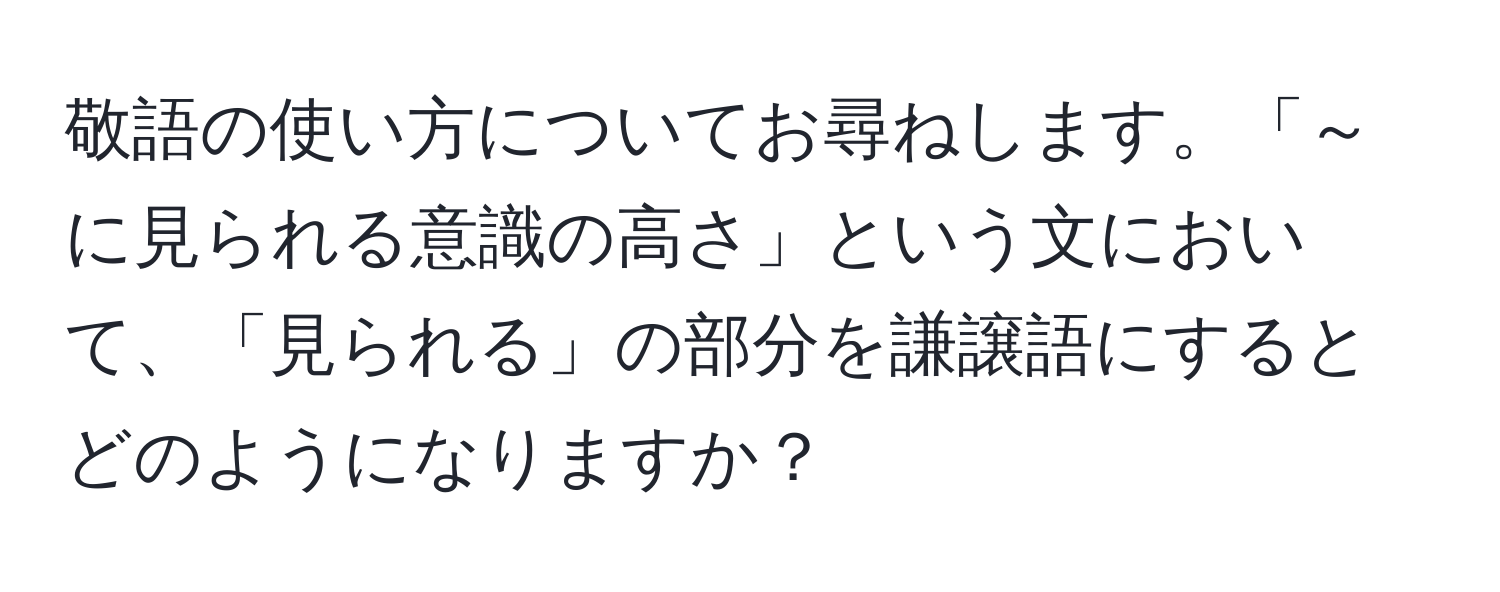 敬語の使い方についてお尋ねします。「～に見られる意識の高さ」という文において、「見られる」の部分を謙譲語にするとどのようになりますか？