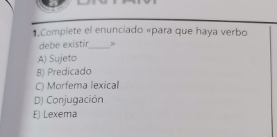 Complete el enunciado «para que haya verbo
debe existir_ ”
A) Sujeto
B) Predicado
C) Morfema lexical
D) Conjugación
E) Lexema