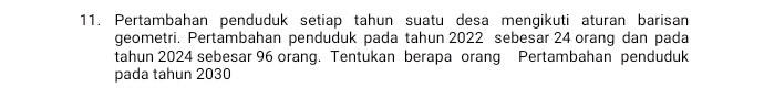 Pertambahan penduduk setiap tahun suatu desa mengikuti aturan barisan 
geometri. Pertambahan penduduk pada tahun 2022 sebesar 24 orang dan pada 
tahun 2024 sebesar 96 orang. Tentukan berapa orang Pertambahan penduduk 
pada tahun 2030