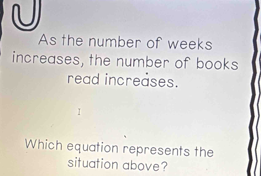 As the number of weeks
increases, the number of books 
read increáses. 
Which equation represents the 
situation above?