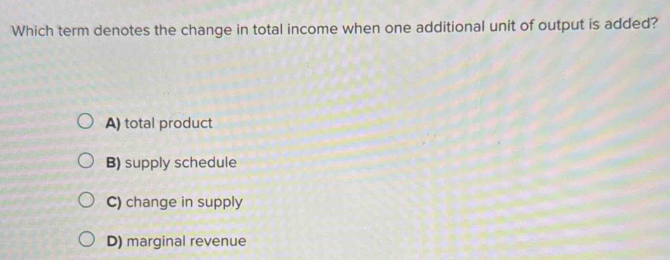 Which term denotes the change in total income when one additional unit of output is added?
A) total product
B) supply schedule
C) change in supply
D) marginal revenue