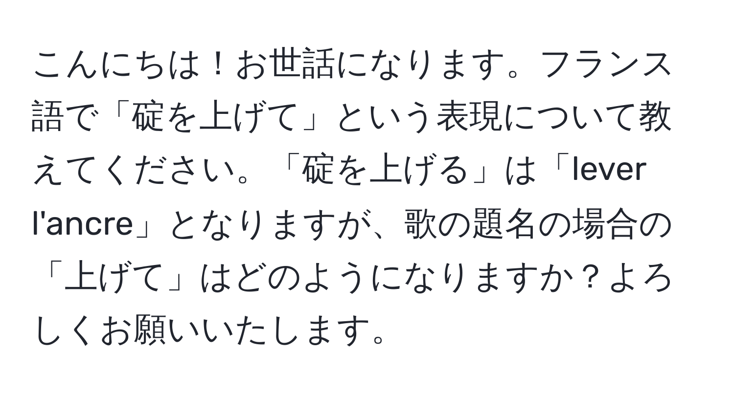 こんにちは！お世話になります。フランス語で「碇を上げて」という表現について教えてください。「碇を上げる」は「lever l'ancre」となりますが、歌の題名の場合の「上げて」はどのようになりますか？よろしくお願いいたします。