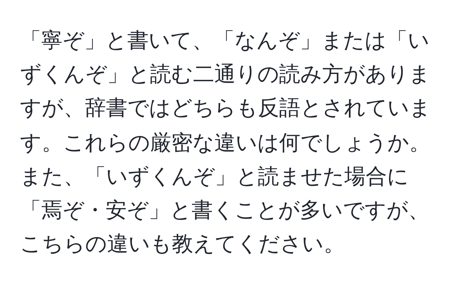 「寧ぞ」と書いて、「なんぞ」または「いずくんぞ」と読む二通りの読み方がありますが、辞書ではどちらも反語とされています。これらの厳密な違いは何でしょうか。また、「いずくんぞ」と読ませた場合に「焉ぞ・安ぞ」と書くことが多いですが、こちらの違いも教えてください。