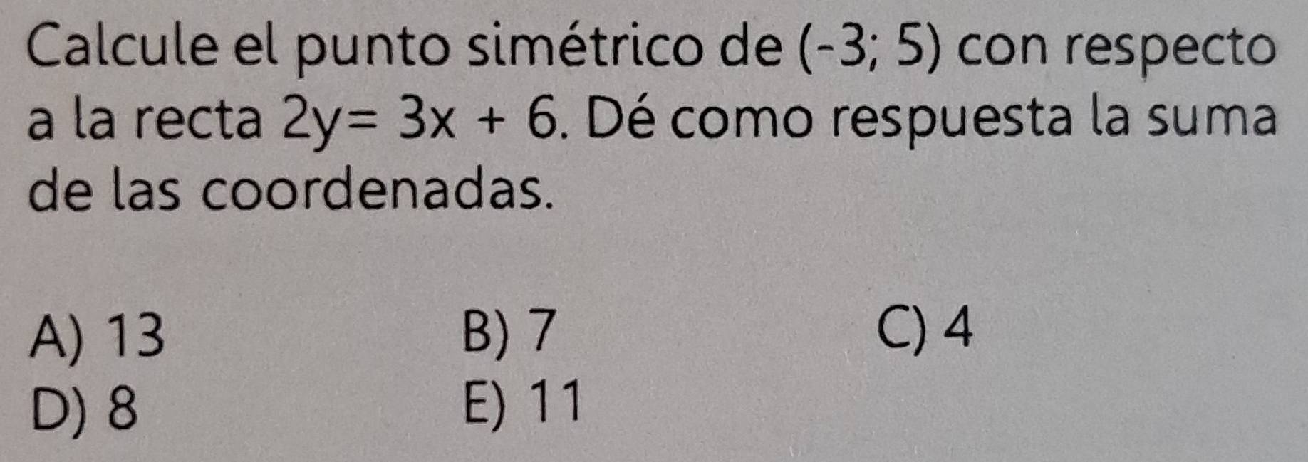 Calcule el punto simétrico de (-3;5) con respecto
a la recta 2y=3x+6. Dé como respuesta la suma
de las coordenadas.
A) 13 B) 7 C) 4
D) 8 E) 11