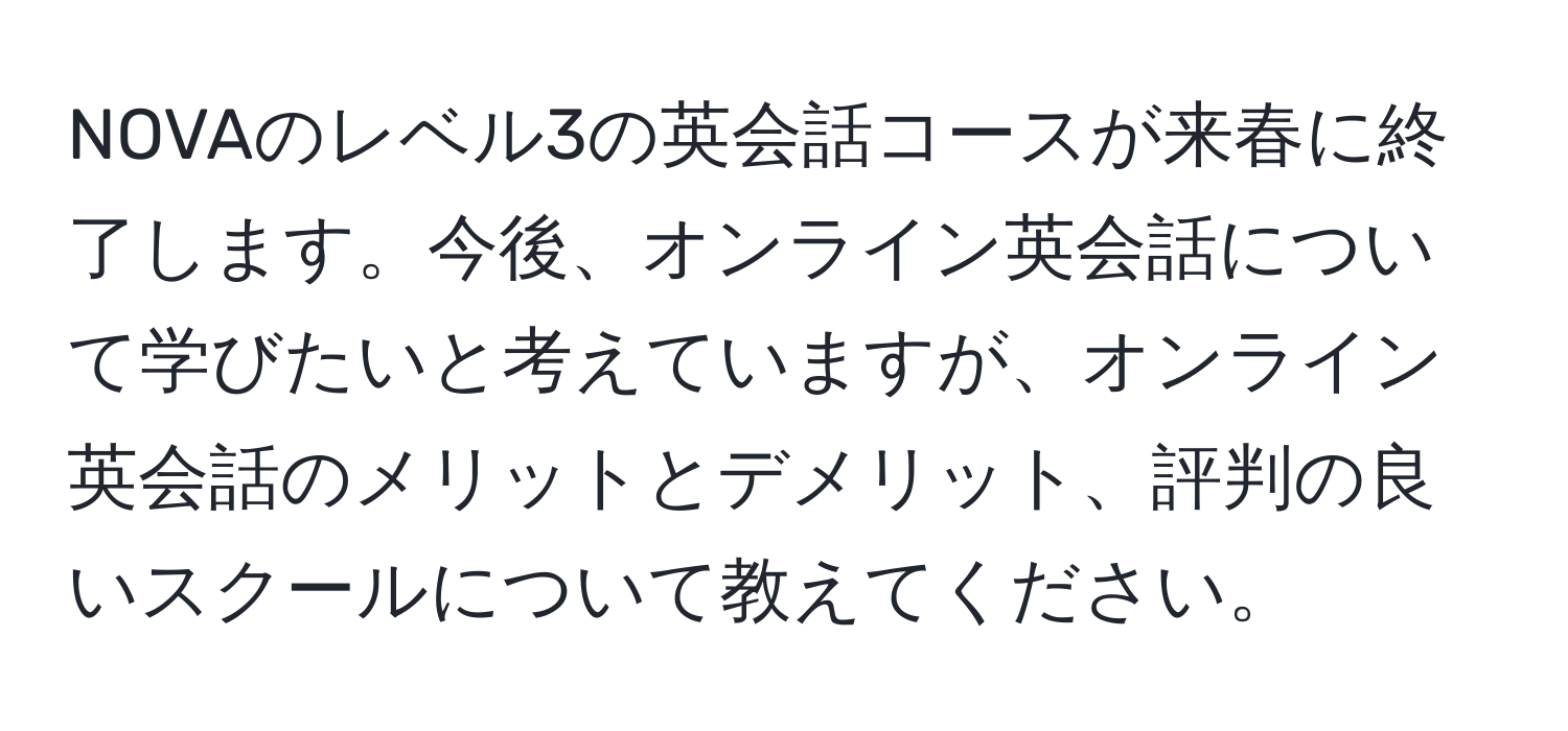 NOVAのレベル3の英会話コースが来春に終了します。今後、オンライン英会話について学びたいと考えていますが、オンライン英会話のメリットとデメリット、評判の良いスクールについて教えてください。