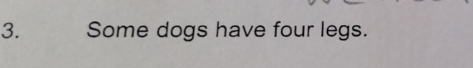Some dogs have four legs.