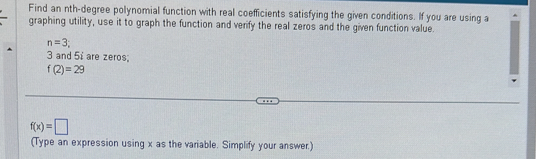 Find an nth-degree polynomial function with real coefficients satisfying the given conditions. If you are using a 
graphing utility, use it to graph the function and verify the real zeros and the given function value.
n=3;
3 and 5 are zeros;
f(2)=29
f(x)=□
(Type an expression using x as the variable. Simplify your answer.)