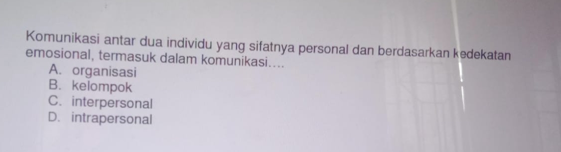 Komunikasi antar dua individu yang sifatnya personal dan berdasarkan kedekatan
emosional, termasuk dalam komunikasi....
A. organisasi
B. kelompok
C. interpersonal
D. intrapersonal