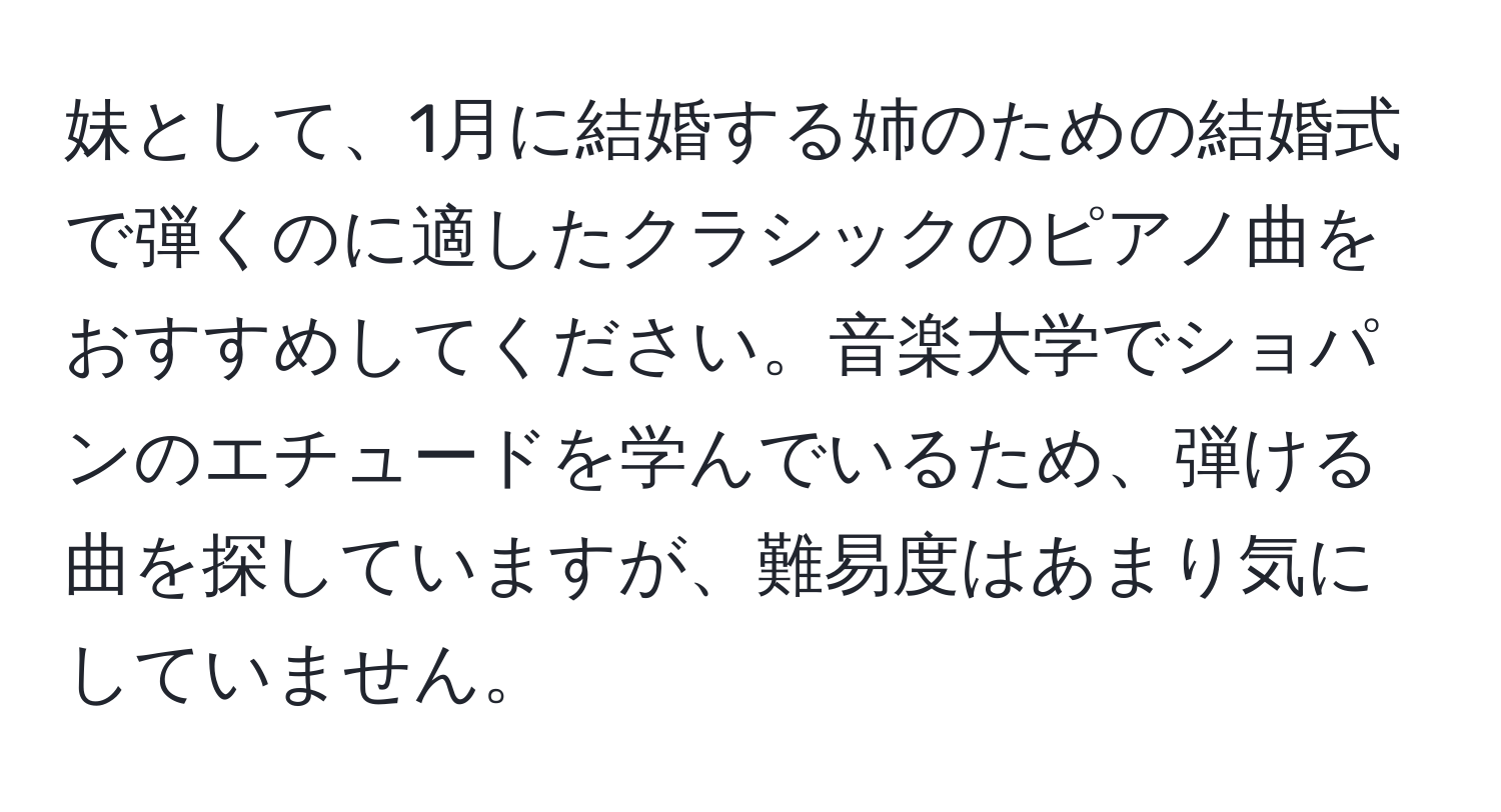 妹として、1月に結婚する姉のための結婚式で弾くのに適したクラシックのピアノ曲をおすすめしてください。音楽大学でショパンのエチュードを学んでいるため、弾ける曲を探していますが、難易度はあまり気にしていません。