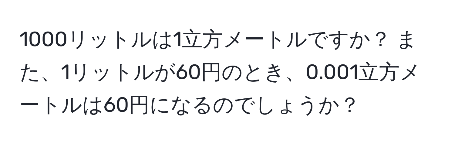 1000リットルは1立方メートルですか？ また、1リットルが60円のとき、0.001立方メートルは60円になるのでしょうか？