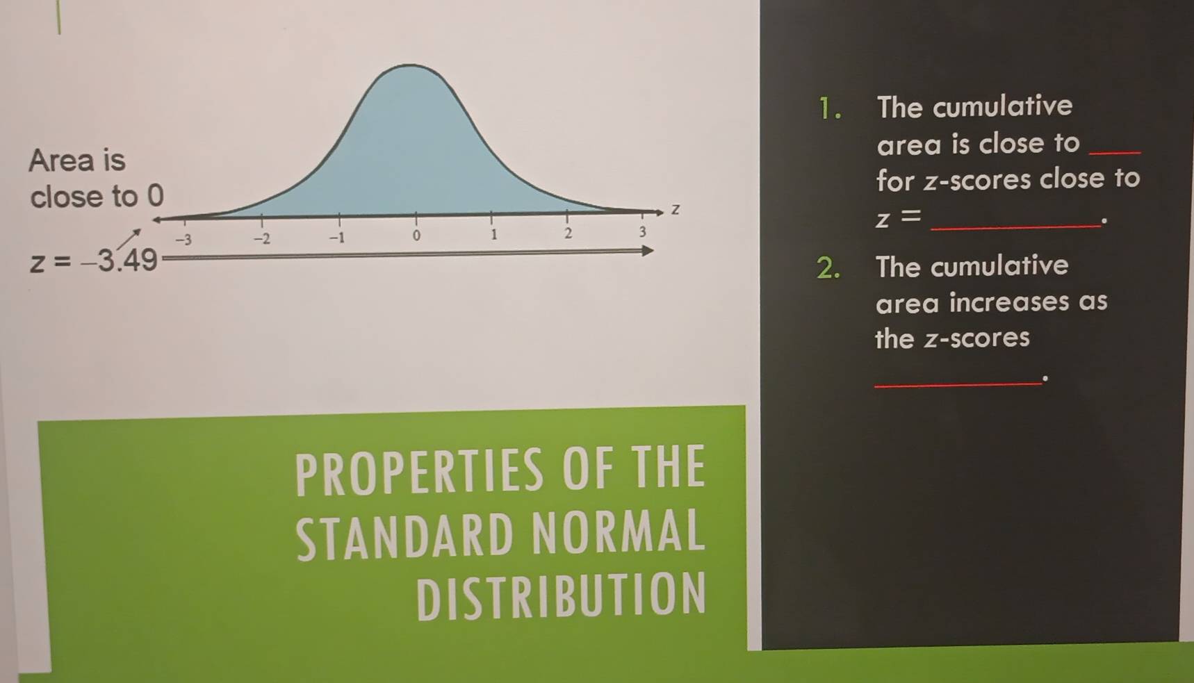 The cumulative
area is close to_
for z-scores close to
_ z=.
2. The cumulative
area increases as
the z-scores
_.
PROPERTIES OF THE
STANDARD NORMAL
DISTRIBUTION