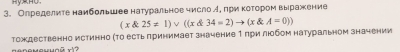 HyHO 
3. Определите наибольшее натуральноечисло А πри κоτором выражение
(x 25!= 1)vee ((x 34=2)to (x A=0))
Τождественно истинно (о есть πринимает значение 1 πри любом натуральном значении