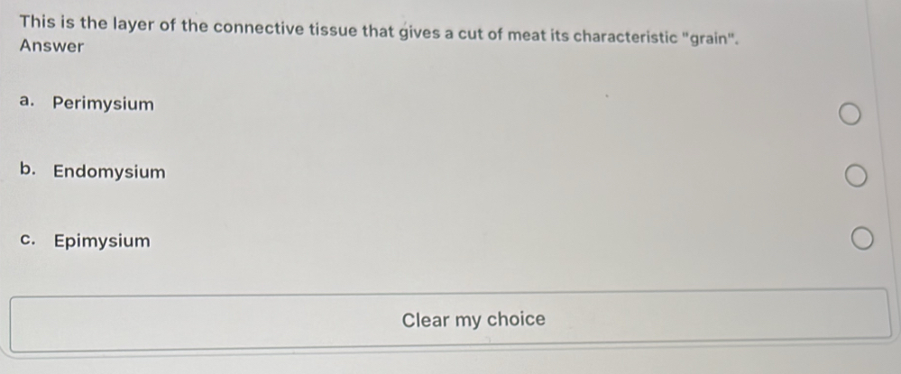 This is the layer of the connective tissue that gives a cut of meat its characteristic "grain".
Answer
a. Perimysium
b. Endomysium
c. Epimysium
Clear my choice