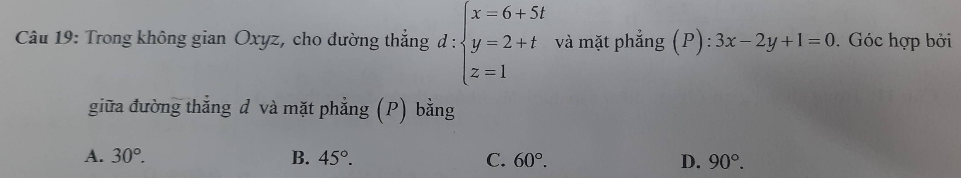 Trong không gian Oxyz, cho đường thắng d:beginarrayl x=6+5t y=2+t z=1endarray. và mặt phẳng (P):3x-2y+1=0. Góc hợp bởi
giữa đường thẳng d và mặt phẳng (P) bằng
A. 30°. B. 45°. C. 60°. D. 90°.