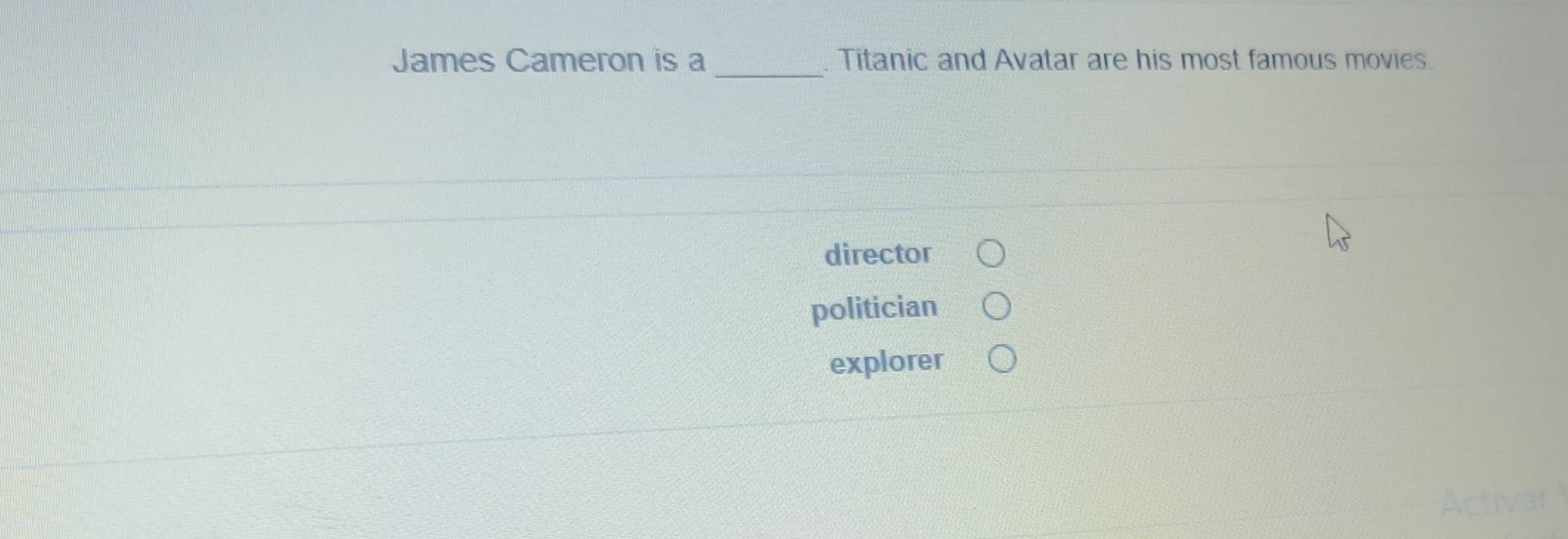 James Cameron is a _. Titanic and Avatar are his most famous movies.
director
politician
explorer