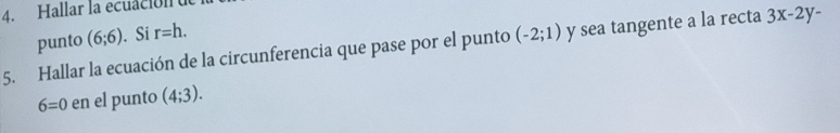 Hallar la ecuación 
punto (6;6). Si r=h. 
5. Hallar la ecuación de la circunferencia que pase por el punto (-2;1) y sea tangente a la recta 3x-2y-
6=0 en el punto (4;3).