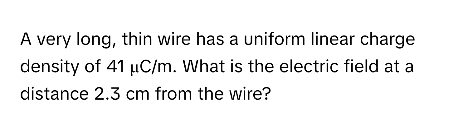 A very long, thin wire has a uniform linear charge density of 41 μC/m. What is the electric field at a distance 2.3 cm from the wire?