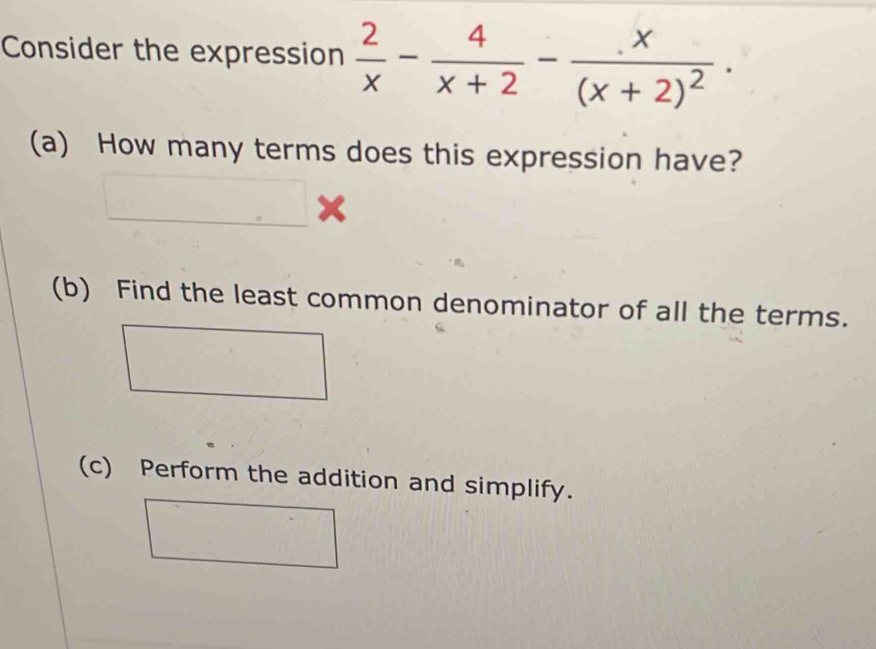 Consider the expression  2/x - 4/x+2 -frac x(x+2)^2. 
(a) How many terms does this expression have?
□ *
(b) Find the least common denominator of all the terms.
(c) Perform the addition and simplify.