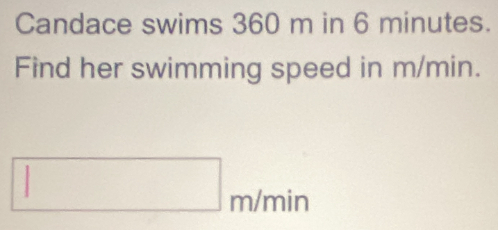 Candace swims 360 m in 6 minutes. 
Find her swimming speed in m/min.
□ m/min