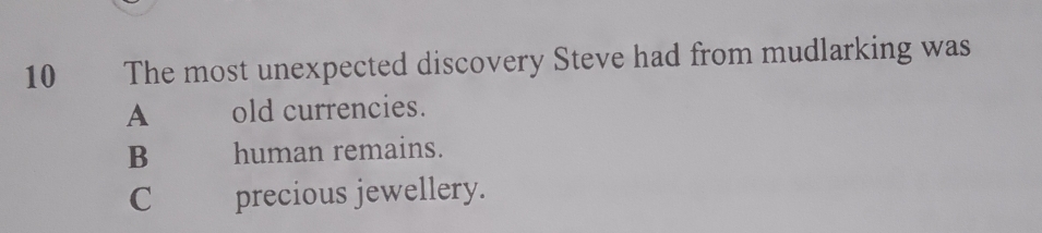 The most unexpected discovery Steve had from mudlarking was
A old currencies.
B human remains.
C precious jewellery.