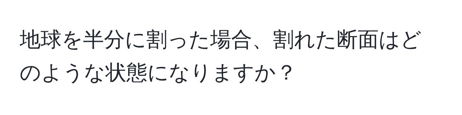 地球を半分に割った場合、割れた断面はどのような状態になりますか？