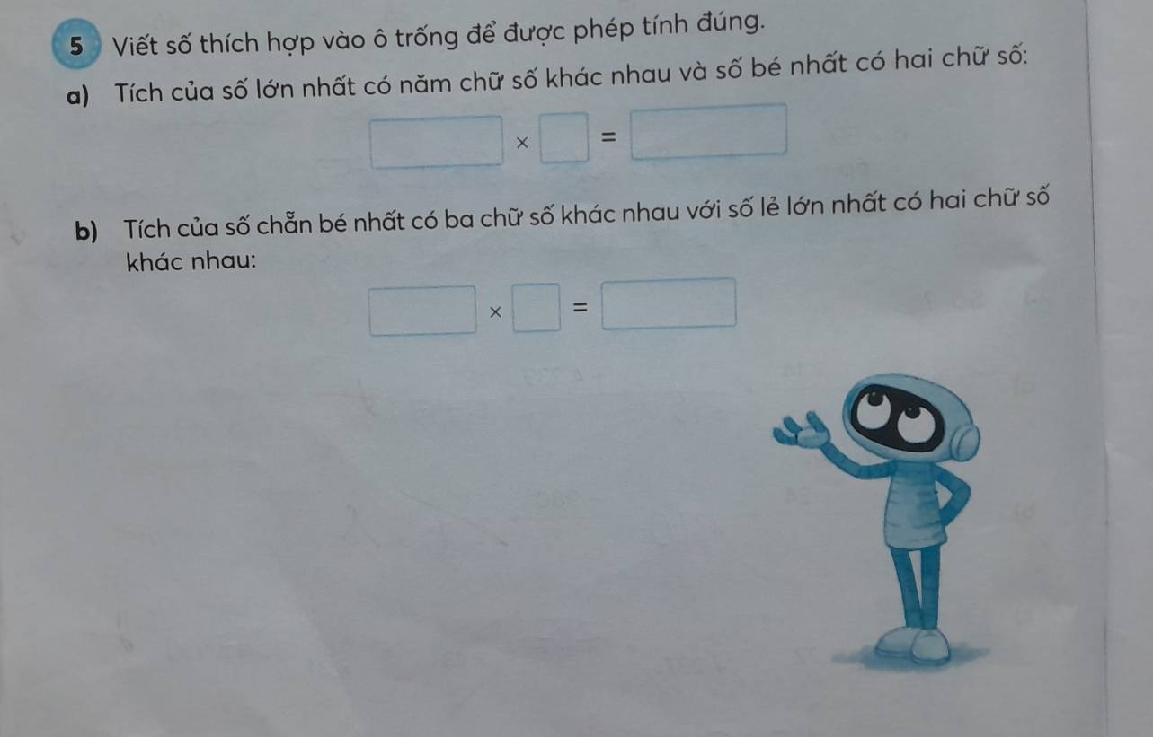 Viết số thích hợp vào ô trống để được phép tính đúng. 
a) Tích của số lớn nhất có năm chữ số khác nhau và số bé nhất có hai chữ số:
□ * □ =□
b) Tích của số chẵn bé nhất có ba chữ số khác nhau với số lẻ lớn nhất có hai chữ số 
khác nhau:
□ * □ =□