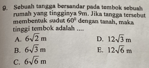 Sebuah tangga bersandar pada tembok sebuah
rumah yang tingginya 9m. Jika tangga tersebut
membentuk sudut 60° dengan tanah, maka
tinggi tembok adalah ....
A. 6sqrt(2)m D. 12sqrt(3)m
B. 6sqrt(3)m E. 12sqrt(6)m
C. 6sqrt(6)m