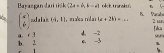 Bayangan dari titik (2a+b,b-a) olch translasi c. (-
8. Parab
ada beginpmatrix a bendpmatrix adalah (4,1) , maka nilai (a+2b)=... 2 sat
Jika
a. 3 d. -2 sum
b. 2 e. -3.
b.