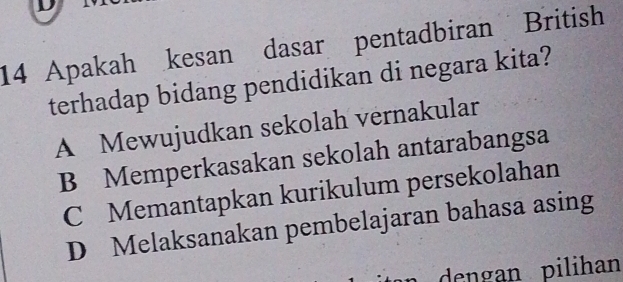 Apakah kesan dasar pentadbiran British
terhadap bidang pendidikan di negara kita?
A Mewujudkan sekolah vernakular
B Memperkasakan sekolah antarabangsa
C Memantapkan kurikulum persekolahan
D Melaksanakan pembelajaran bahasa asing
dengan pilihan