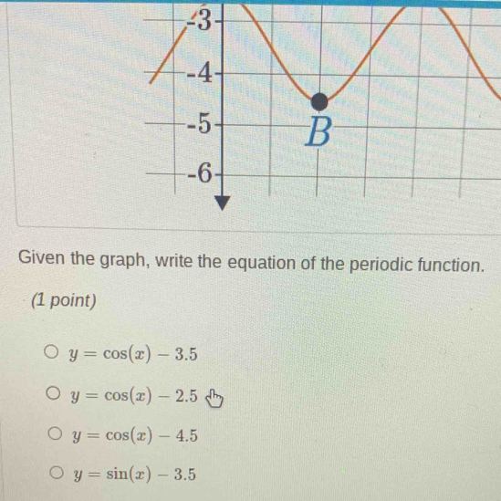 Given the graph, write the equation of the periodic function.
(1 point)
y=cos (x)-3.5
y=cos (x)-2.5
y=cos (x)-4.5
y=sin (x)-3.5