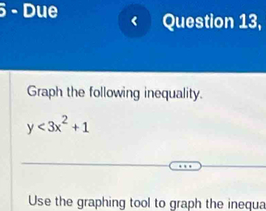 Due 
Question 13, 
Graph the following inequality.
y<3x^2+1
Use the graphing tool to graph the inequa